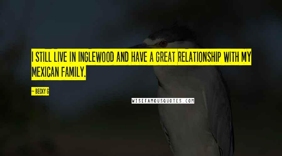 Becky G Quotes: I still live in Inglewood and have a great relationship with my Mexican family.