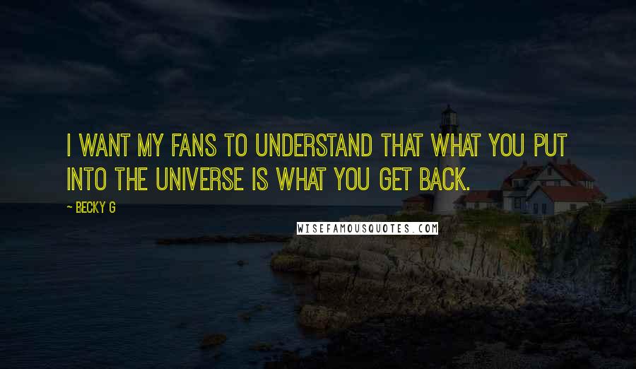 Becky G Quotes: I want my fans to understand that what you put into the universe is what you get back.