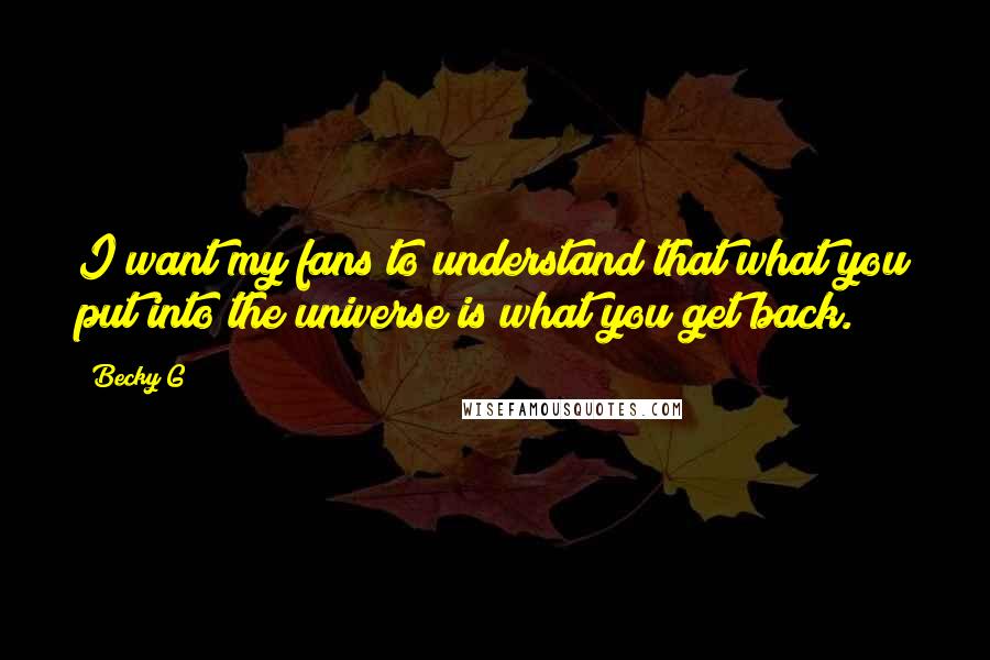 Becky G Quotes: I want my fans to understand that what you put into the universe is what you get back.