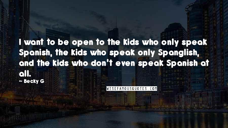 Becky G Quotes: I want to be open to the kids who only speak Spanish, the kids who speak only Spanglish, and the kids who don't even speak Spanish at all.