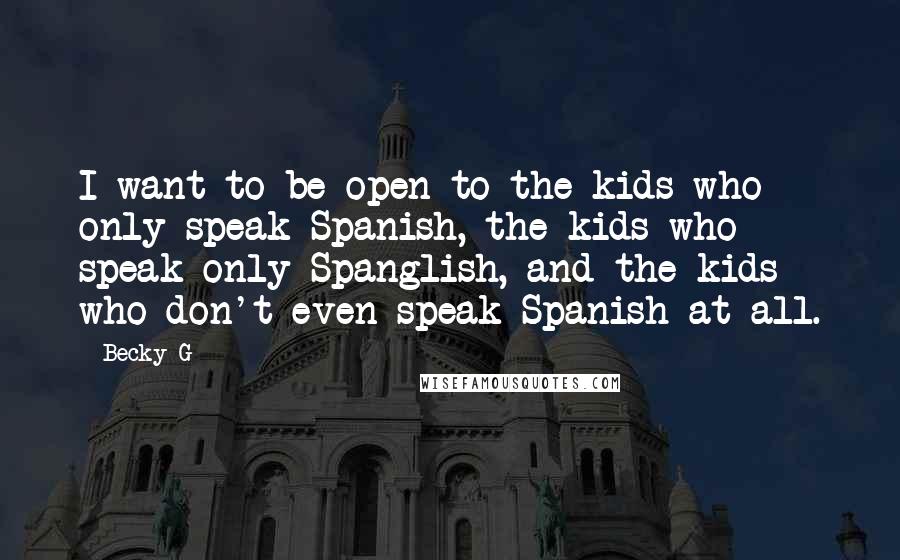 Becky G Quotes: I want to be open to the kids who only speak Spanish, the kids who speak only Spanglish, and the kids who don't even speak Spanish at all.