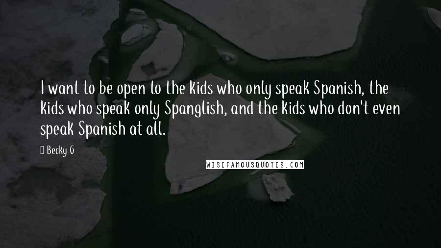 Becky G Quotes: I want to be open to the kids who only speak Spanish, the kids who speak only Spanglish, and the kids who don't even speak Spanish at all.