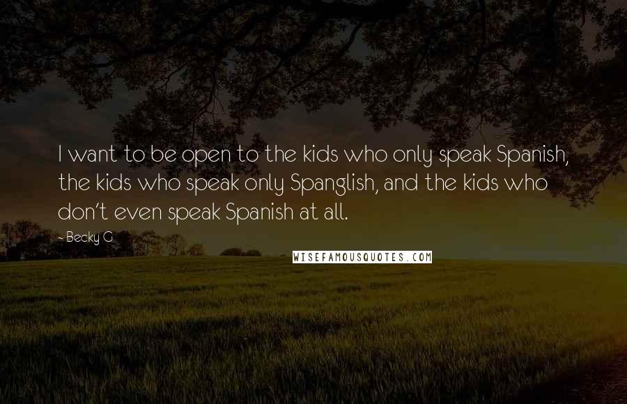 Becky G Quotes: I want to be open to the kids who only speak Spanish, the kids who speak only Spanglish, and the kids who don't even speak Spanish at all.