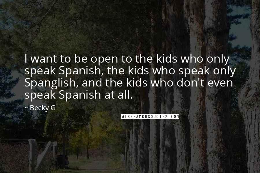 Becky G Quotes: I want to be open to the kids who only speak Spanish, the kids who speak only Spanglish, and the kids who don't even speak Spanish at all.