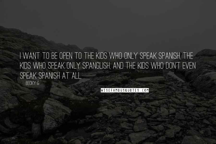 Becky G Quotes: I want to be open to the kids who only speak Spanish, the kids who speak only Spanglish, and the kids who don't even speak Spanish at all.