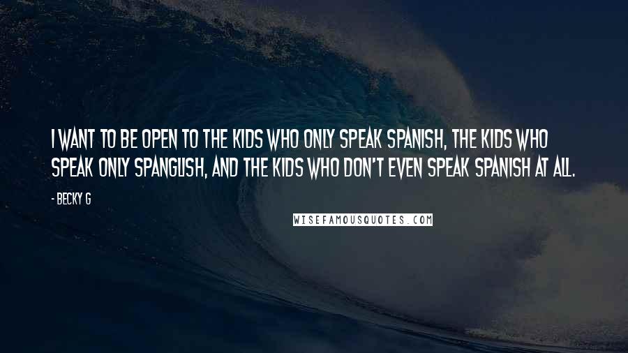 Becky G Quotes: I want to be open to the kids who only speak Spanish, the kids who speak only Spanglish, and the kids who don't even speak Spanish at all.