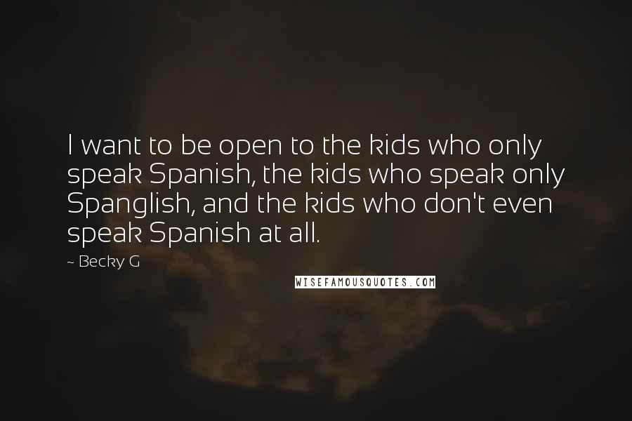 Becky G Quotes: I want to be open to the kids who only speak Spanish, the kids who speak only Spanglish, and the kids who don't even speak Spanish at all.