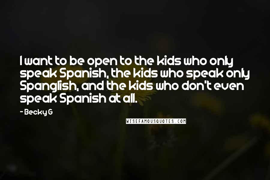 Becky G Quotes: I want to be open to the kids who only speak Spanish, the kids who speak only Spanglish, and the kids who don't even speak Spanish at all.