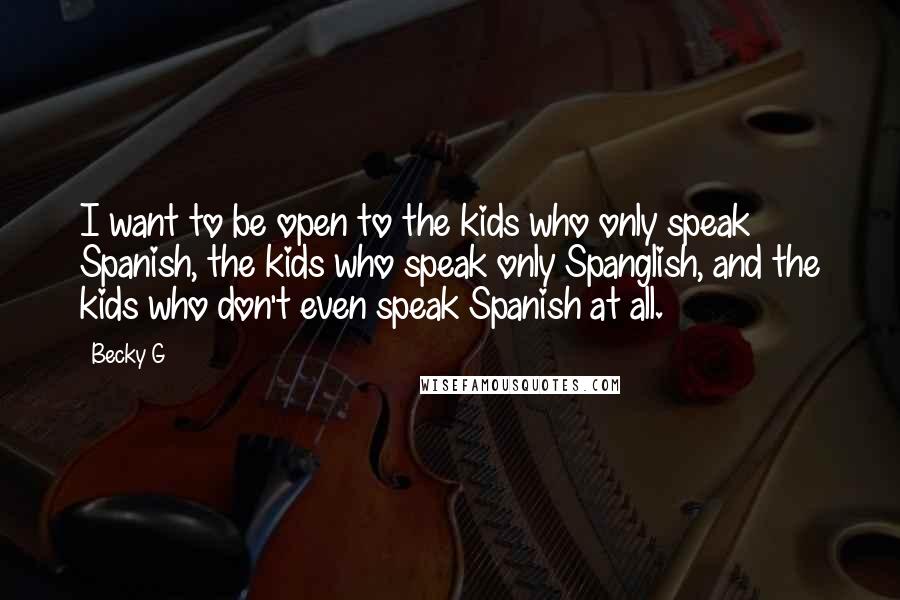 Becky G Quotes: I want to be open to the kids who only speak Spanish, the kids who speak only Spanglish, and the kids who don't even speak Spanish at all.