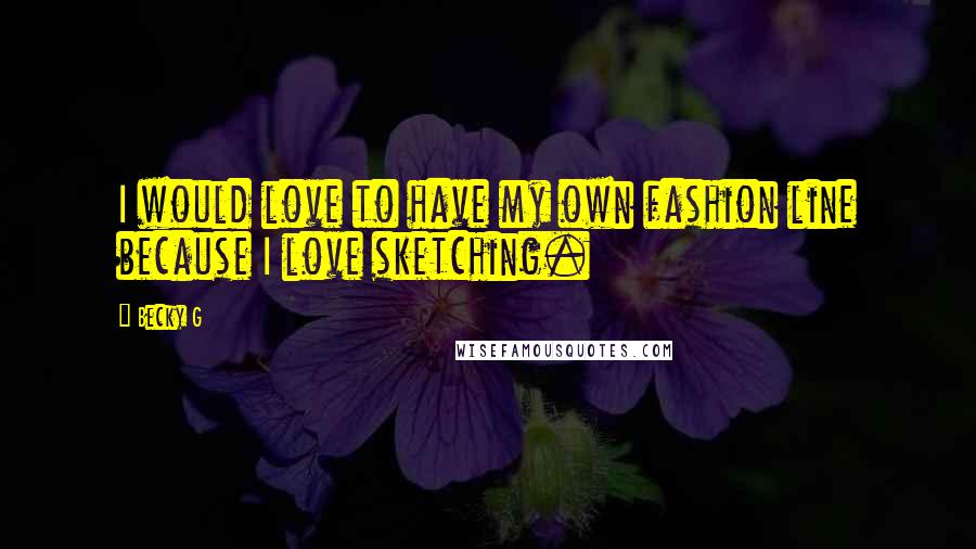Becky G Quotes: I would love to have my own fashion line because I love sketching.