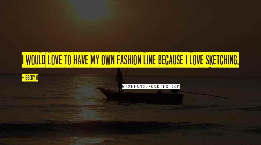 Becky G Quotes: I would love to have my own fashion line because I love sketching.