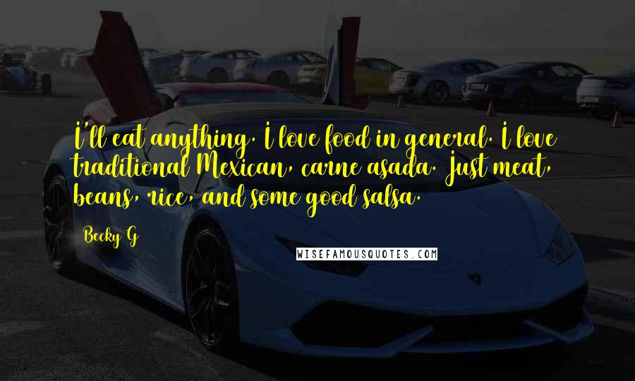 Becky G Quotes: I'll eat anything. I love food in general. I love traditional Mexican, carne asada. Just meat, beans, rice, and some good salsa.