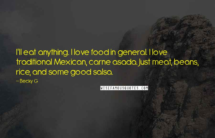 Becky G Quotes: I'll eat anything. I love food in general. I love traditional Mexican, carne asada. Just meat, beans, rice, and some good salsa.