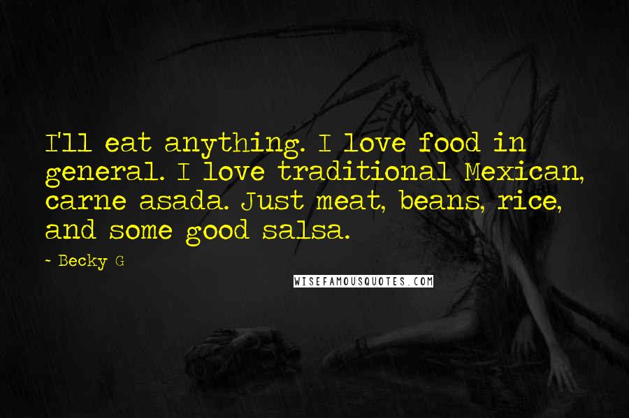 Becky G Quotes: I'll eat anything. I love food in general. I love traditional Mexican, carne asada. Just meat, beans, rice, and some good salsa.