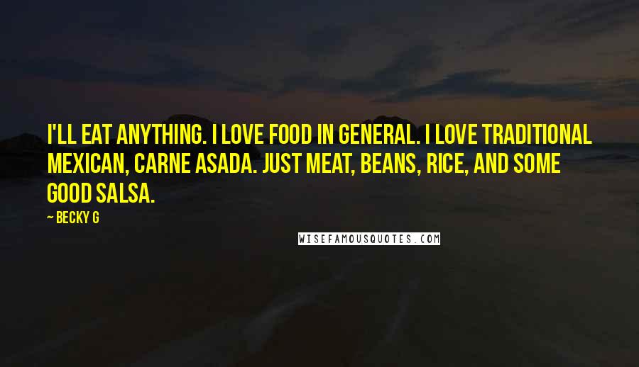 Becky G Quotes: I'll eat anything. I love food in general. I love traditional Mexican, carne asada. Just meat, beans, rice, and some good salsa.