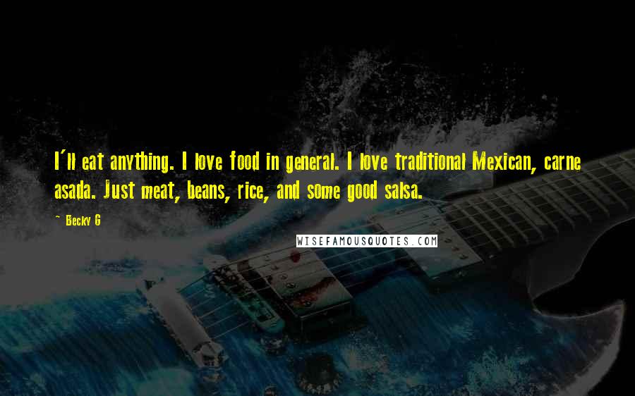 Becky G Quotes: I'll eat anything. I love food in general. I love traditional Mexican, carne asada. Just meat, beans, rice, and some good salsa.