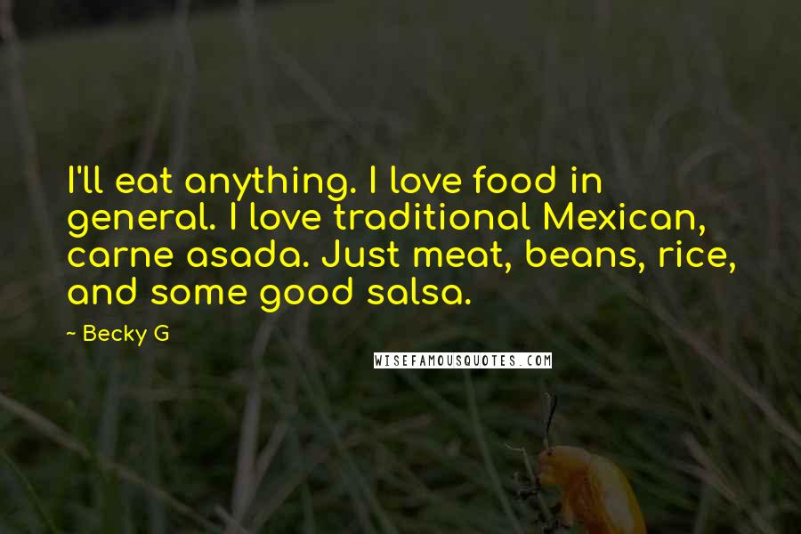 Becky G Quotes: I'll eat anything. I love food in general. I love traditional Mexican, carne asada. Just meat, beans, rice, and some good salsa.