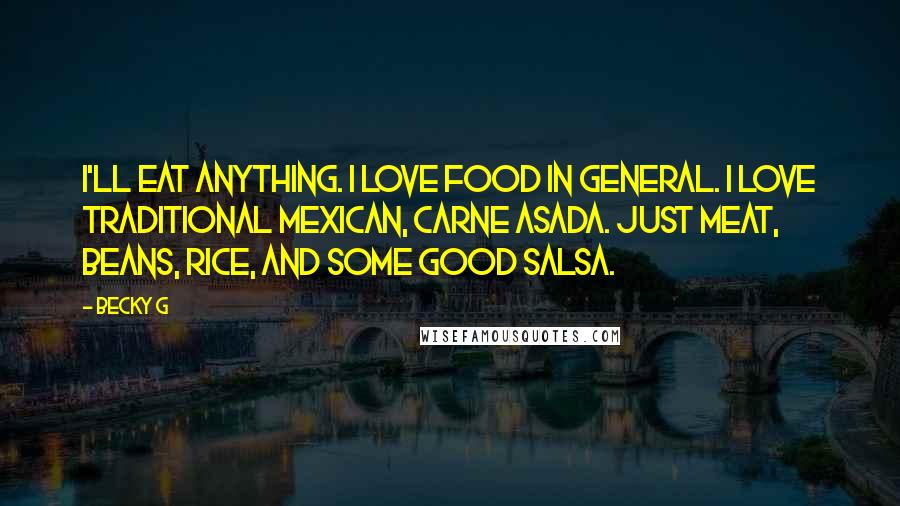 Becky G Quotes: I'll eat anything. I love food in general. I love traditional Mexican, carne asada. Just meat, beans, rice, and some good salsa.