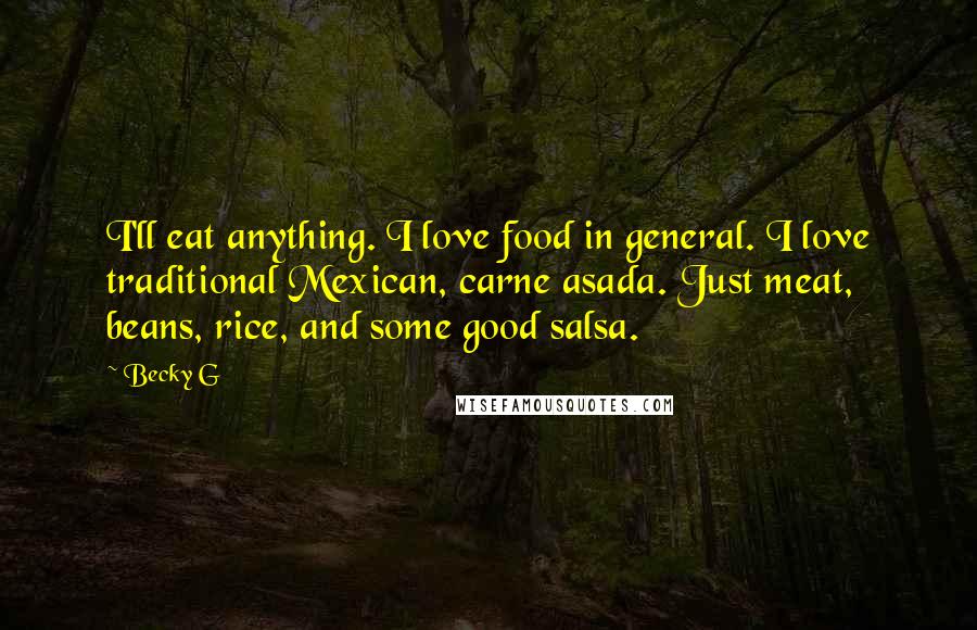 Becky G Quotes: I'll eat anything. I love food in general. I love traditional Mexican, carne asada. Just meat, beans, rice, and some good salsa.