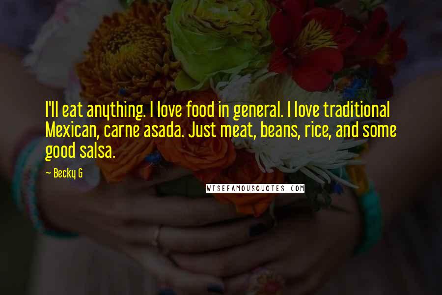 Becky G Quotes: I'll eat anything. I love food in general. I love traditional Mexican, carne asada. Just meat, beans, rice, and some good salsa.