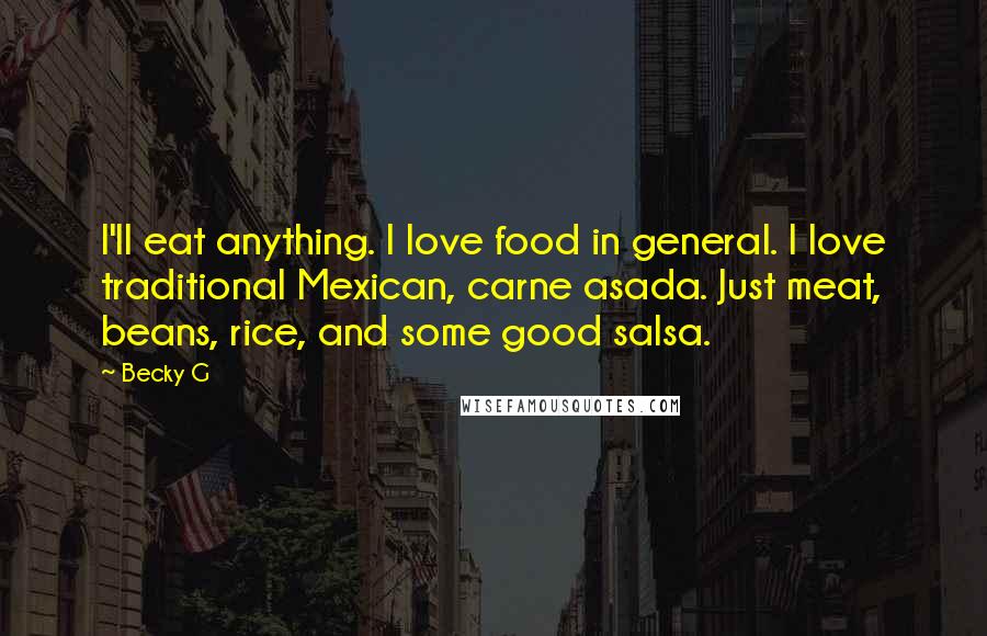 Becky G Quotes: I'll eat anything. I love food in general. I love traditional Mexican, carne asada. Just meat, beans, rice, and some good salsa.