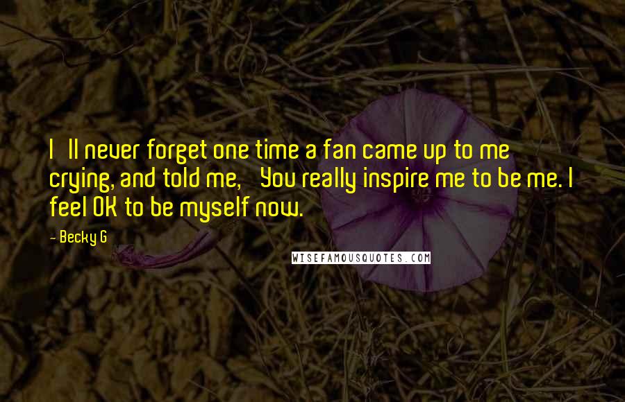Becky G Quotes: I'll never forget one time a fan came up to me crying, and told me, 'You really inspire me to be me. I feel OK to be myself now.'