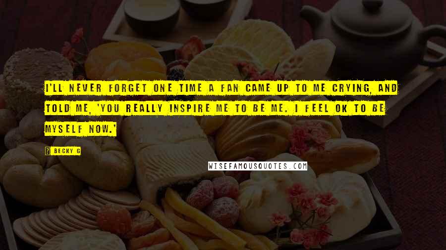 Becky G Quotes: I'll never forget one time a fan came up to me crying, and told me, 'You really inspire me to be me. I feel OK to be myself now.'