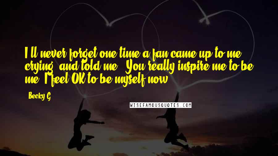 Becky G Quotes: I'll never forget one time a fan came up to me crying, and told me, 'You really inspire me to be me. I feel OK to be myself now.'
