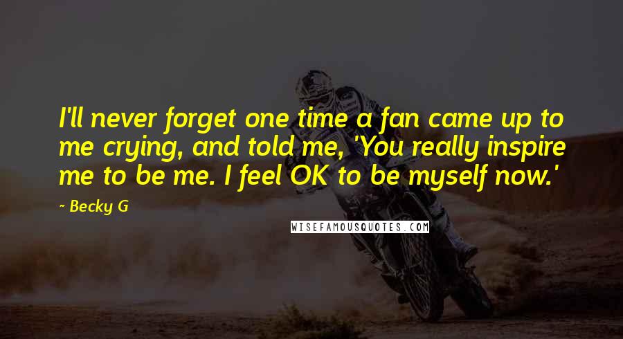 Becky G Quotes: I'll never forget one time a fan came up to me crying, and told me, 'You really inspire me to be me. I feel OK to be myself now.'