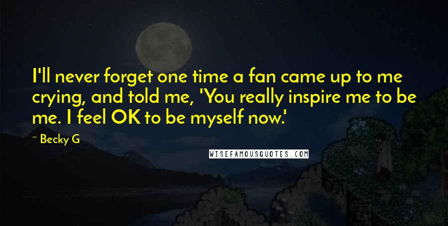 Becky G Quotes: I'll never forget one time a fan came up to me crying, and told me, 'You really inspire me to be me. I feel OK to be myself now.'