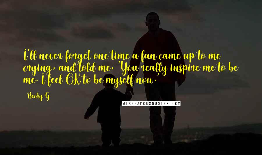 Becky G Quotes: I'll never forget one time a fan came up to me crying, and told me, 'You really inspire me to be me. I feel OK to be myself now.'