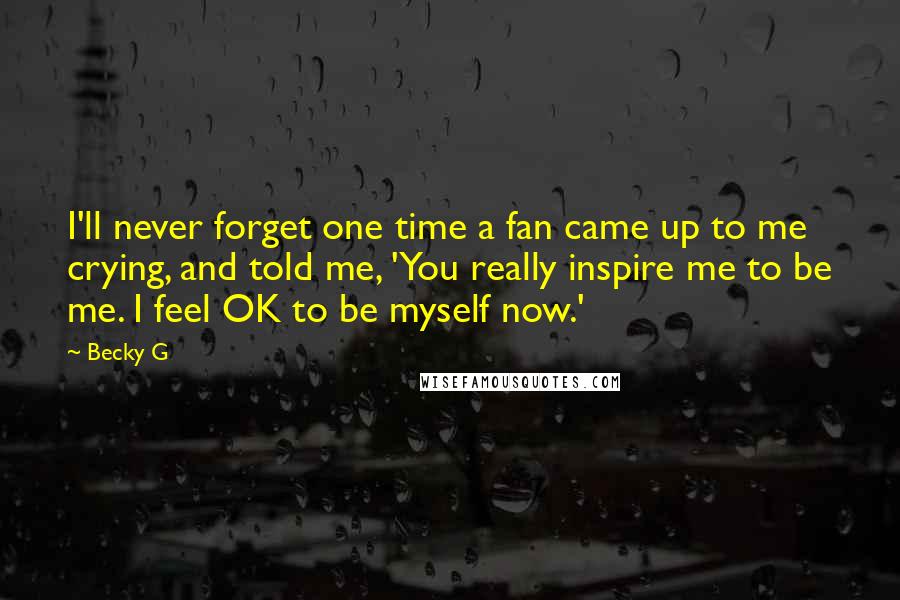 Becky G Quotes: I'll never forget one time a fan came up to me crying, and told me, 'You really inspire me to be me. I feel OK to be myself now.'