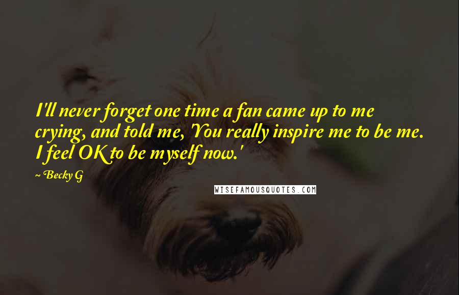 Becky G Quotes: I'll never forget one time a fan came up to me crying, and told me, 'You really inspire me to be me. I feel OK to be myself now.'