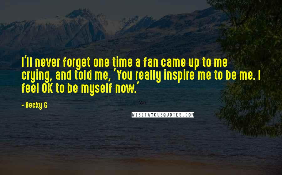 Becky G Quotes: I'll never forget one time a fan came up to me crying, and told me, 'You really inspire me to be me. I feel OK to be myself now.'