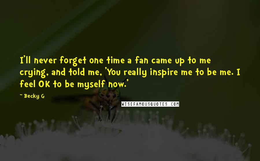 Becky G Quotes: I'll never forget one time a fan came up to me crying, and told me, 'You really inspire me to be me. I feel OK to be myself now.'
