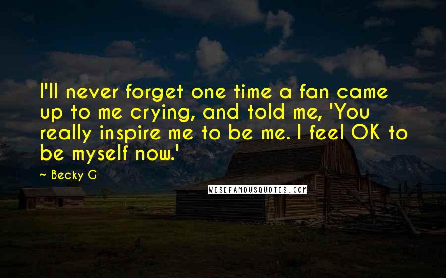 Becky G Quotes: I'll never forget one time a fan came up to me crying, and told me, 'You really inspire me to be me. I feel OK to be myself now.'