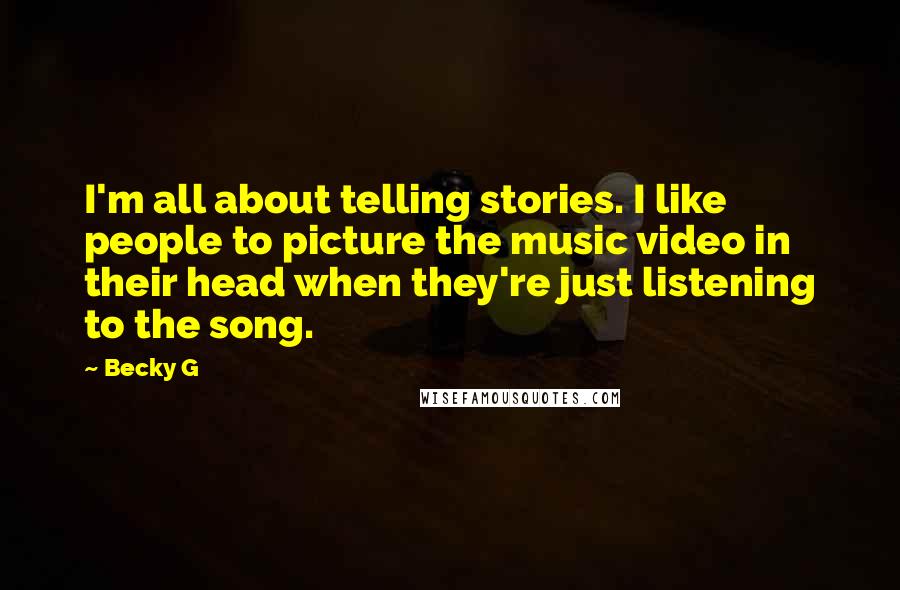 Becky G Quotes: I'm all about telling stories. I like people to picture the music video in their head when they're just listening to the song.