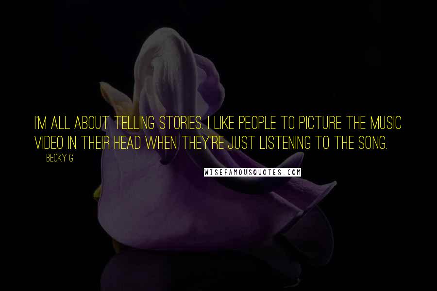 Becky G Quotes: I'm all about telling stories. I like people to picture the music video in their head when they're just listening to the song.