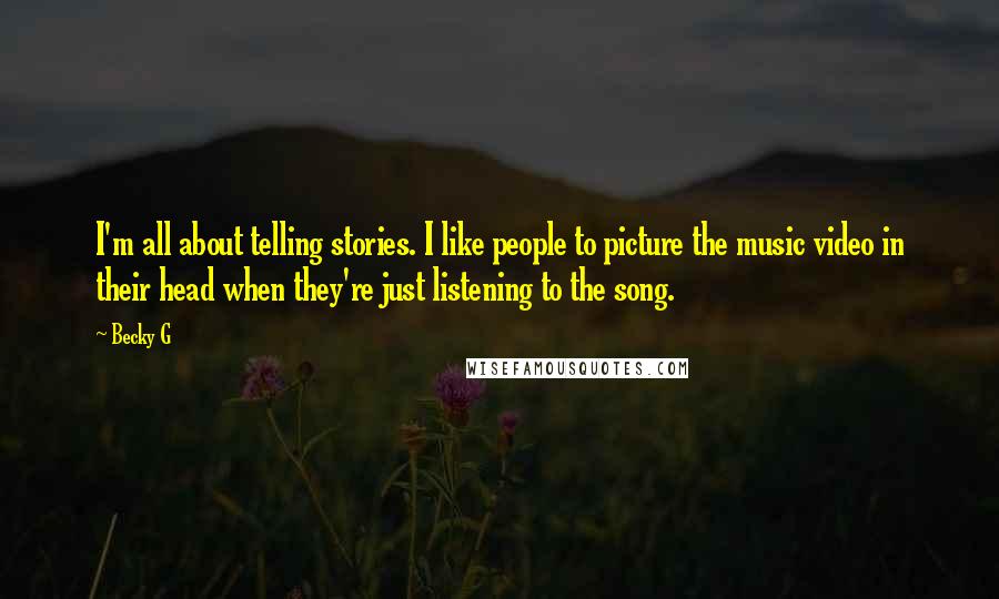 Becky G Quotes: I'm all about telling stories. I like people to picture the music video in their head when they're just listening to the song.