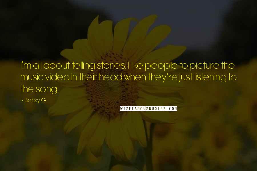 Becky G Quotes: I'm all about telling stories. I like people to picture the music video in their head when they're just listening to the song.