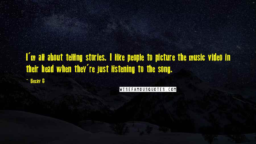 Becky G Quotes: I'm all about telling stories. I like people to picture the music video in their head when they're just listening to the song.