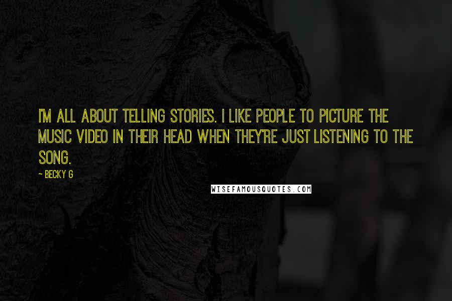 Becky G Quotes: I'm all about telling stories. I like people to picture the music video in their head when they're just listening to the song.