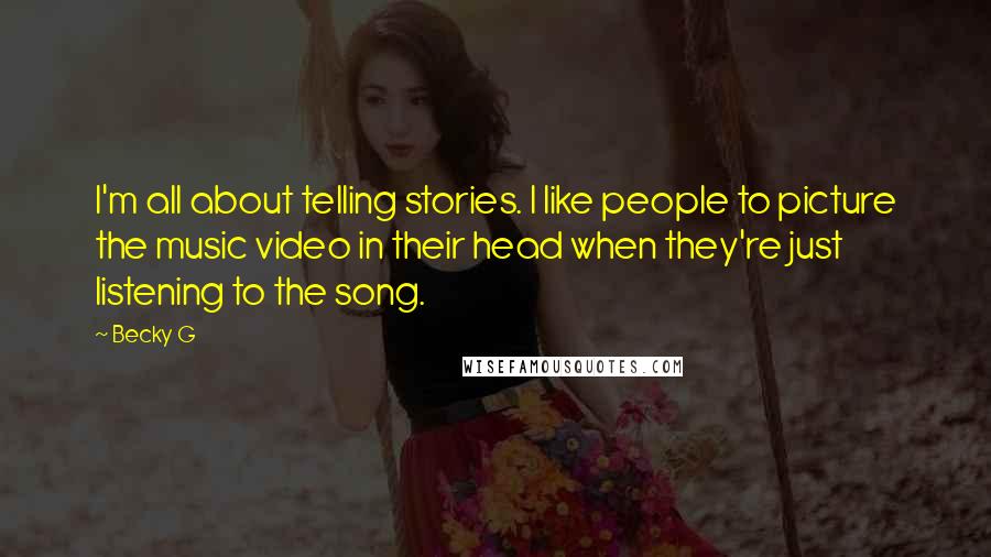 Becky G Quotes: I'm all about telling stories. I like people to picture the music video in their head when they're just listening to the song.