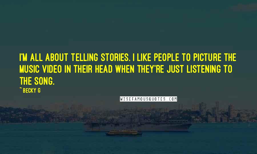 Becky G Quotes: I'm all about telling stories. I like people to picture the music video in their head when they're just listening to the song.