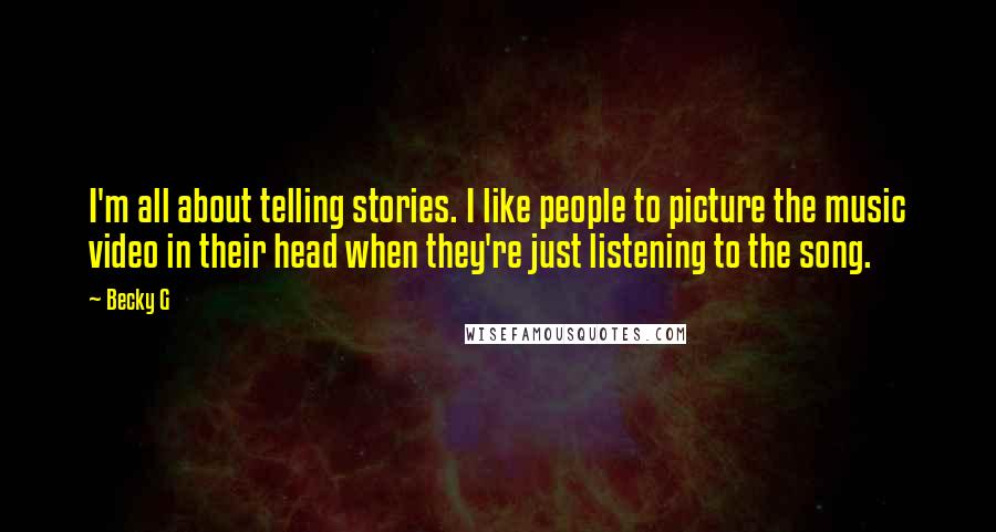 Becky G Quotes: I'm all about telling stories. I like people to picture the music video in their head when they're just listening to the song.