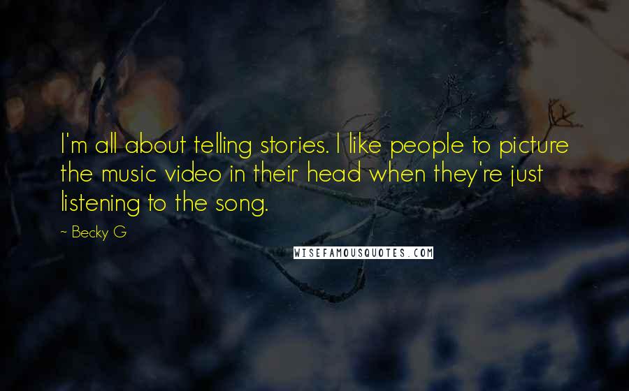 Becky G Quotes: I'm all about telling stories. I like people to picture the music video in their head when they're just listening to the song.