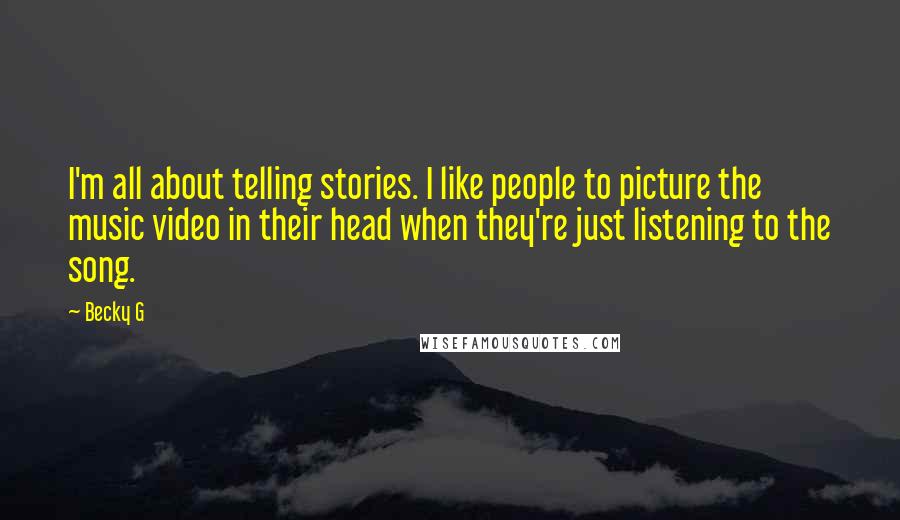 Becky G Quotes: I'm all about telling stories. I like people to picture the music video in their head when they're just listening to the song.