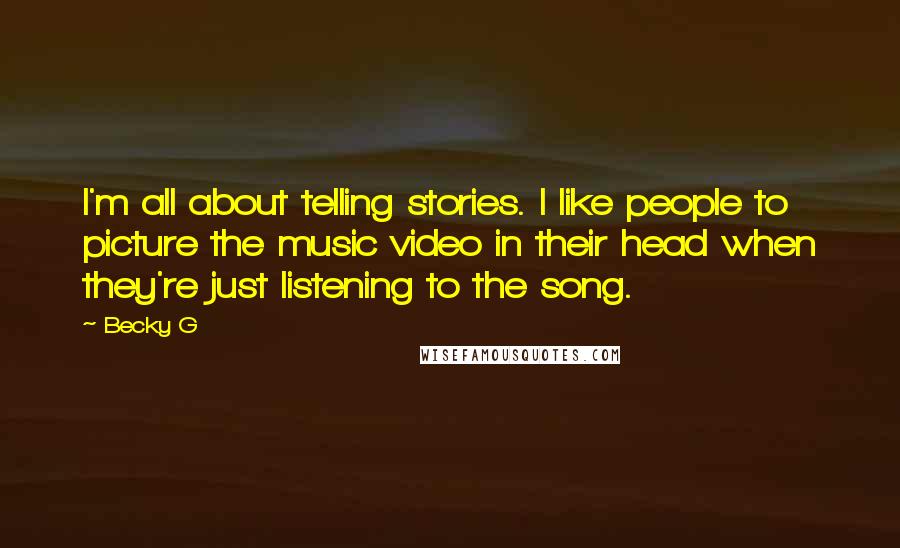 Becky G Quotes: I'm all about telling stories. I like people to picture the music video in their head when they're just listening to the song.