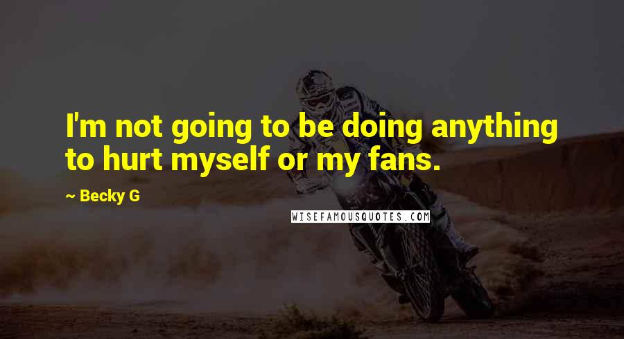 Becky G Quotes: I'm not going to be doing anything to hurt myself or my fans.