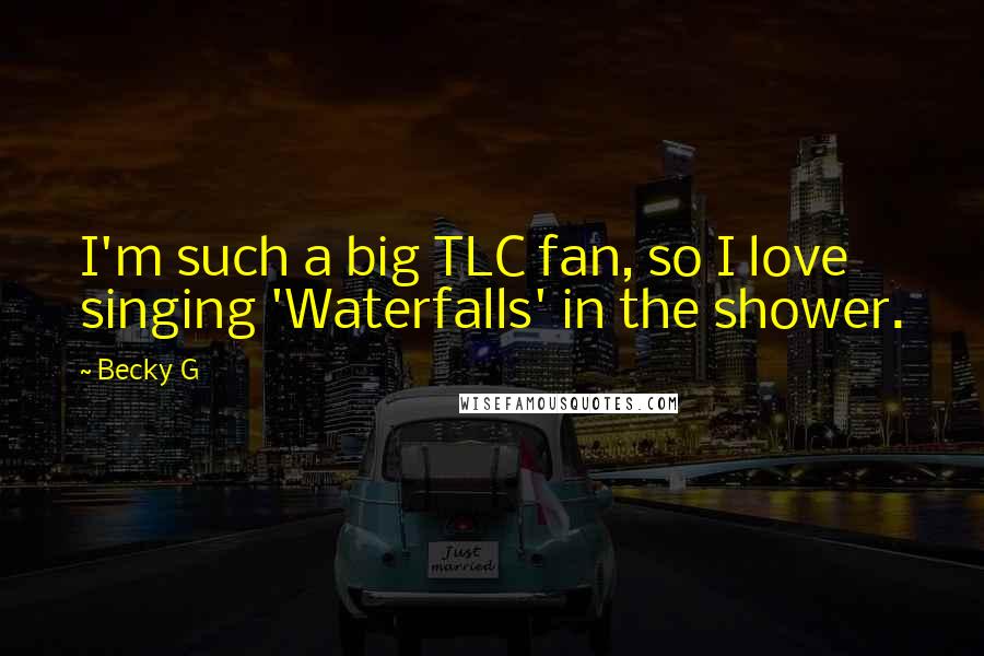 Becky G Quotes: I'm such a big TLC fan, so I love singing 'Waterfalls' in the shower.